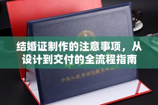 黔南结婚证制作的注意事项，从设计到交付的全流程指南